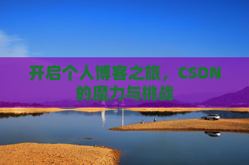 开启个人博客之旅,CSDN的魔力与挑战 开启个人博客之旅,CSDN的魔力与挑战